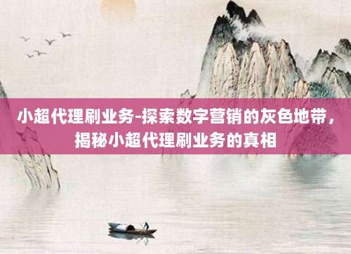 小超代理刷业务-探索数字营销的灰色地带，揭秘小超代理刷业务的真相