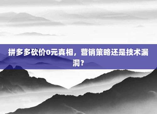 拼多多砍价0元真相，营销策略还是技术漏洞？