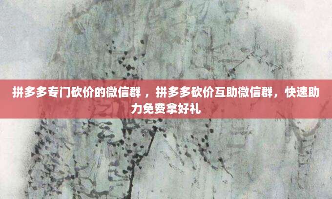 拼多多专门砍价的微信群 ，拼多多砍价互助微信群，快速助力免费拿好礼