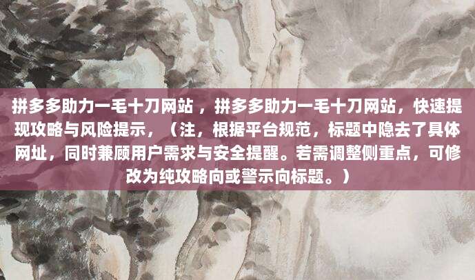拼多多助力一毛十刀网站 ，拼多多助力一毛十刀网站，快速提现攻略与风险提示，（注，根据平台规范，标题中隐去了具体网址，同时兼顾用户需求与安全提醒。若需调整侧重点，可修改为纯攻略向或警示向标题。）
