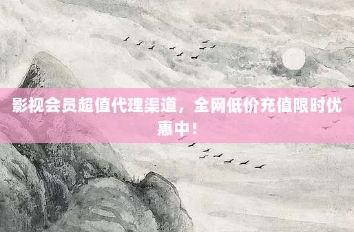 影视会员超值代理渠道，全网低价充值限时优惠中！