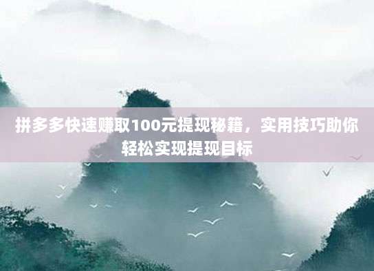 拼多多快速赚取100元提现秘籍，实用技巧助你轻松实现提现目标