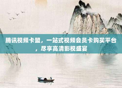 腾讯视频卡盟，一站式视频会员卡购买平台，尽享高清影视盛宴