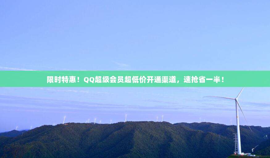 限时特惠！QQ超级会员超低价开通渠道，速抢省一半！
