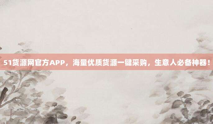 51货源网官方APP，海量优质货源一键采购，生意人必备神器！