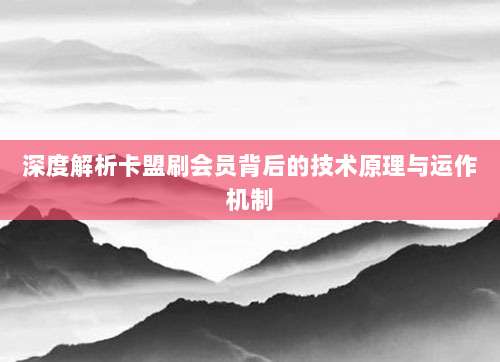 深度解析卡盟刷会员背后的技术原理与运作机制