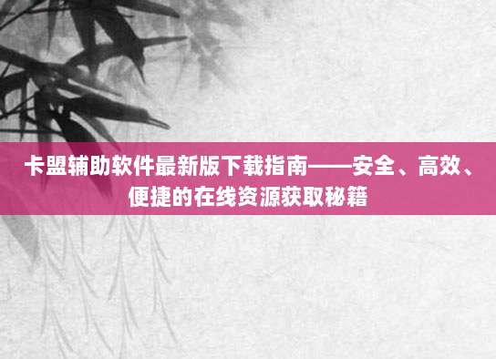 卡盟辅助软件最新版下载指南——安全、高效、便捷的在线资源获取秘籍