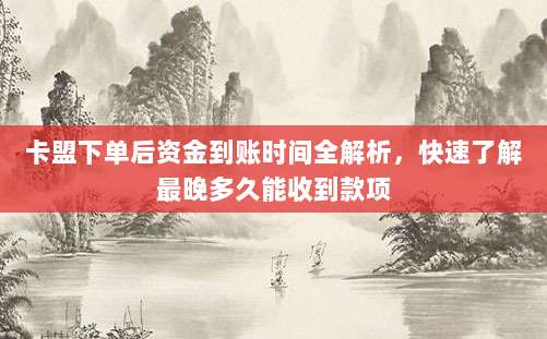 卡盟下单后资金到账时间全解析，快速了解最晚多久能收到款项