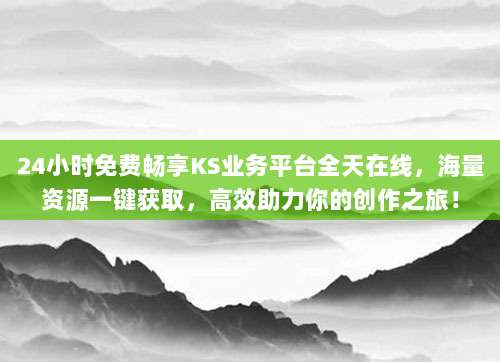 24小时免费畅享KS业务平台全天在线，海量资源一键获取，高效助力你的创作之旅！