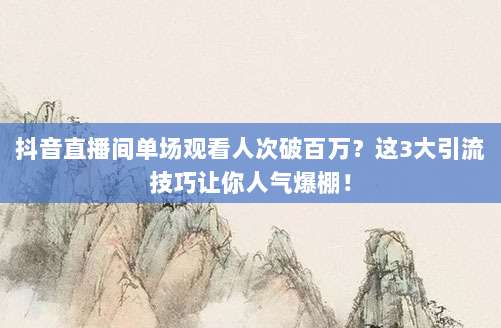 抖音直播间单场观看人次破百万?这3大引流技巧让你人气爆棚!