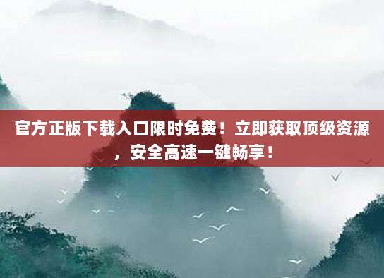 官方正版下载入口限时免费！立即获取顶级资源，安全高速一键畅享！