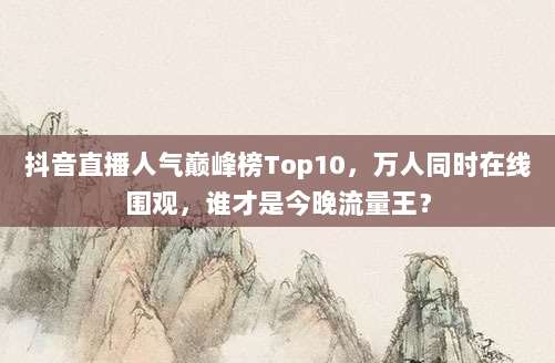 抖音直播人气巅峰榜Top10，万人同时在线围观，谁才是今晚流量王？