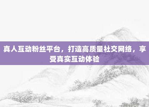 真人互动粉丝平台,打造高质量社交网络,享受真实互动体验