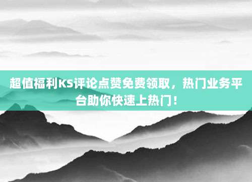 超值福利KS评论点赞免费领取，热门业务平台助你快速上热门！