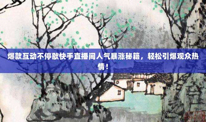 爆款互动不停歇快手直播间人气暴涨秘籍，轻松引爆观众热情！