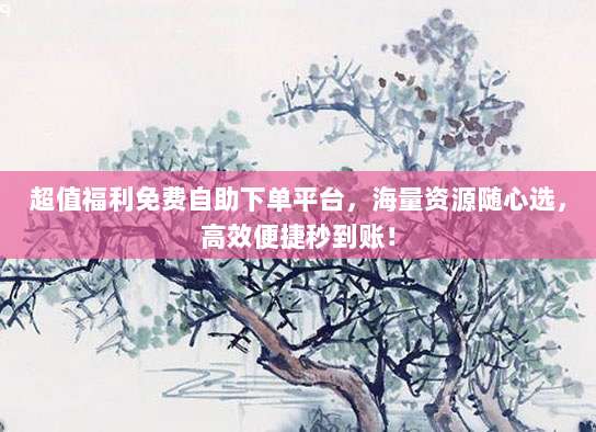 超值福利免费自助下单平台，海量资源随心选，高效便捷秒到账！