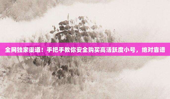 全网独家渠道！手把手教你安全购买高活跃度小号，绝对靠谱