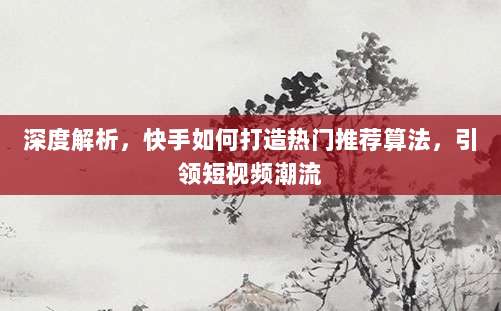 深度解析，快手如何打造热门推荐算法，引领短视频潮流