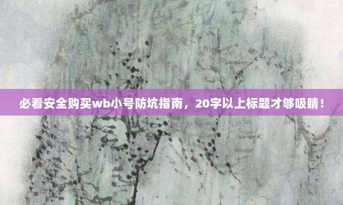 必看安全购买wb小号防坑指南，20字以上标题才够吸睛！