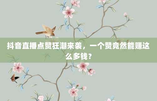 抖音直播点赞狂潮来袭，一个赞竟然能赚这么多钱？