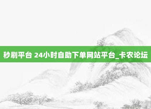 秒刷平台 24小时自助下单网站平台_卡农论坛