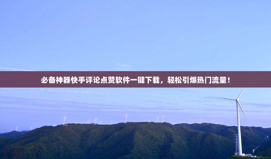 必备神器快手评论点赞软件一键下载，轻松引爆热门流量！