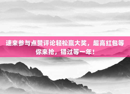 速来参与点赞评论轻松赢大奖，超高红包等你来抢，错过等一年！