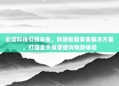 云店科技引领未来，创新智能零售解决方案，打造全天候便捷购物新体验
