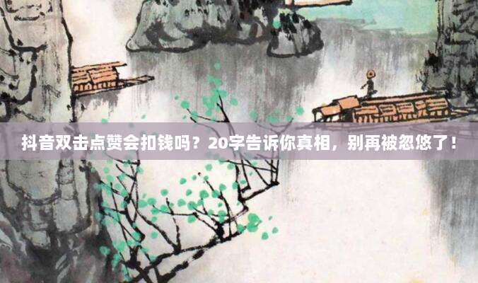 抖音双击点赞会扣钱吗？20字告诉你真相，别再被忽悠了！