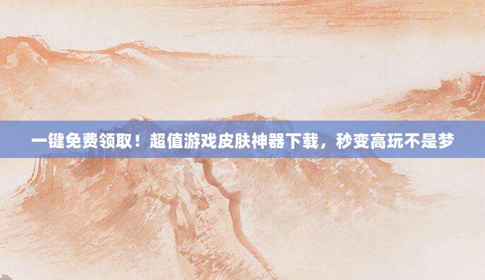 一键免费领取！超值游戏皮肤神器下载，秒变高玩不是梦