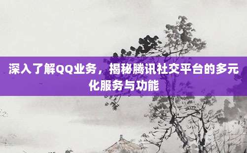 深入了解QQ业务，揭秘腾讯社交平台的多元化服务与功能