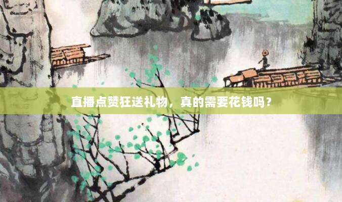 直播点赞狂送礼物，真的需要花钱吗？