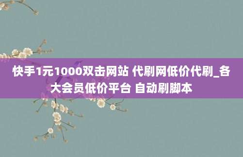 快手1元1000双击网站 代刷网低价代刷_各大会员低价平台 自动刷脚本