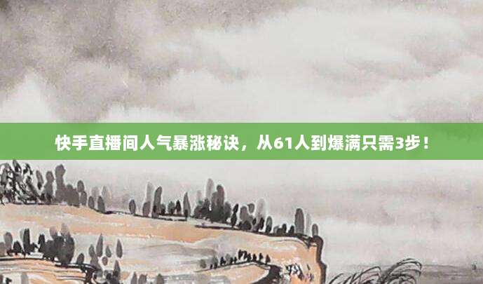快手直播间人气暴涨秘诀，从61人到爆满只需3步！