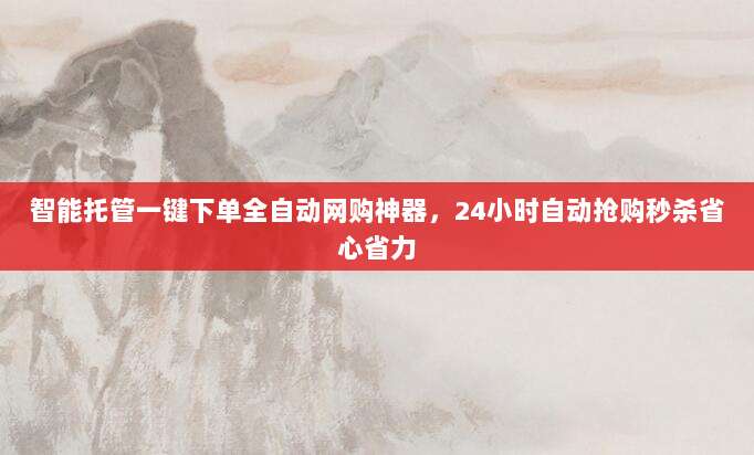 智能托管一键下单全自动网购神器，24小时自动抢购秒杀省心省力