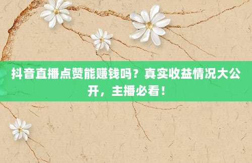 抖音直播点赞能赚钱吗？真实收益情况大公开，主播必看！