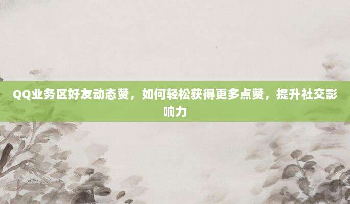 QQ业务区好友动态赞，如何轻松获得更多点赞，提升社交影响力