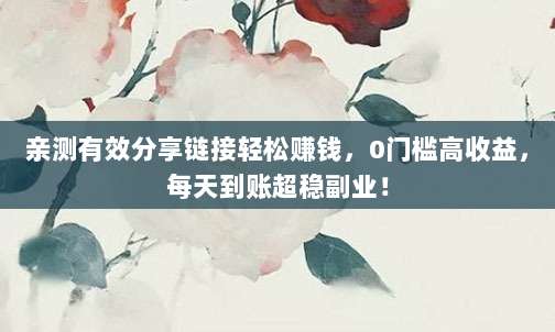 亲测有效分享链接轻松赚钱，0门槛高收益，每天到账超稳副业！