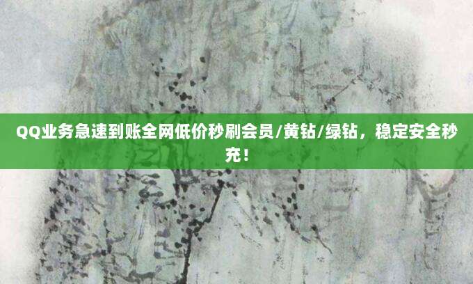QQ业务急速到账全网低价秒刷会员/黄钻/绿钻，稳定安全秒充！