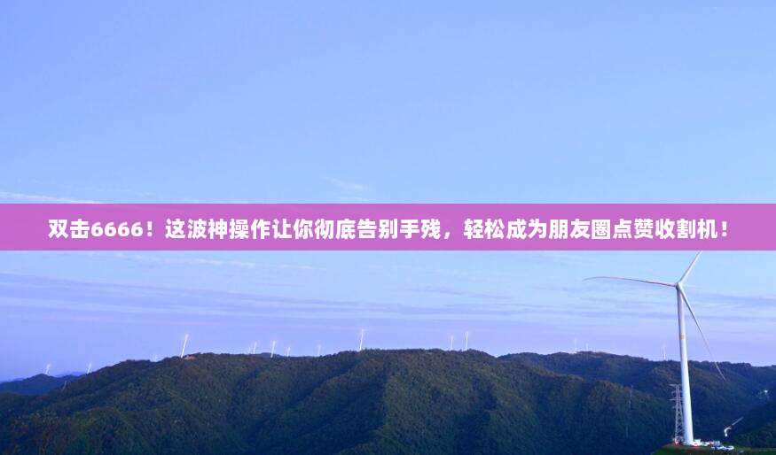 双击6666！这波神操作让你彻底告别手残，轻松成为朋友圈点赞收割机！