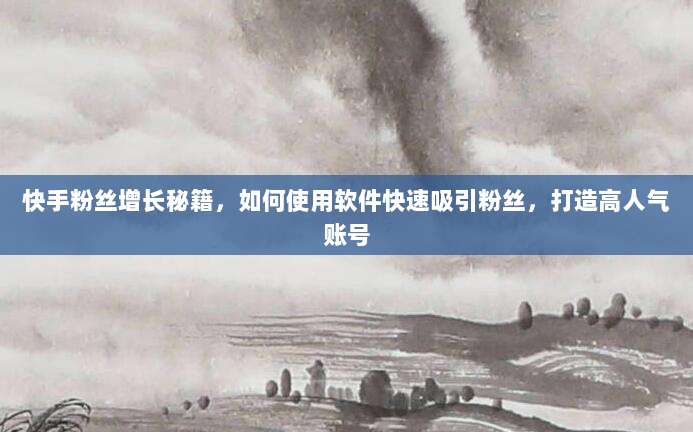 快手粉丝增长秘籍，如何使用软件快速吸引粉丝，打造高人气账号