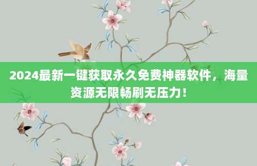 2024最新一键获取永久免费神器软件，海量资源无限畅刷无压力！