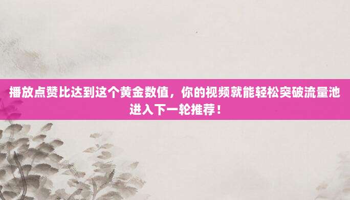 播放点赞比达到这个黄金数值，你的视频就能轻松突破流量池进入下一轮推荐！