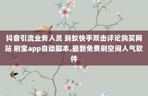 抖音引流业务人员 蚂蚁快手双击评论购买网站 刷宝app自动脚本,最新免费刷空间人气软件