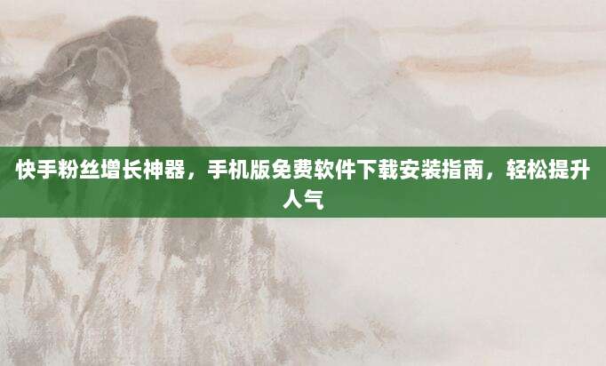 快手粉丝增长神器，手机版免费软件下载安装指南，轻松提升人气