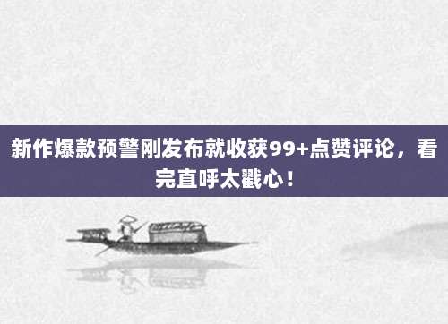 新作爆款预警刚发布就收获99+点赞评论，看完直呼太戳心！