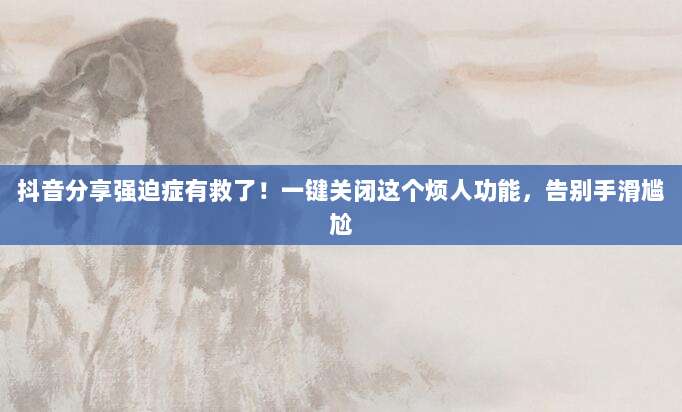 抖音分享强迫症有救了！一键关闭这个烦人功能，告别手滑尴尬