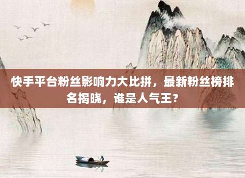 快手平台粉丝影响力大比拼，最新粉丝榜排名揭晓，谁是人气王？