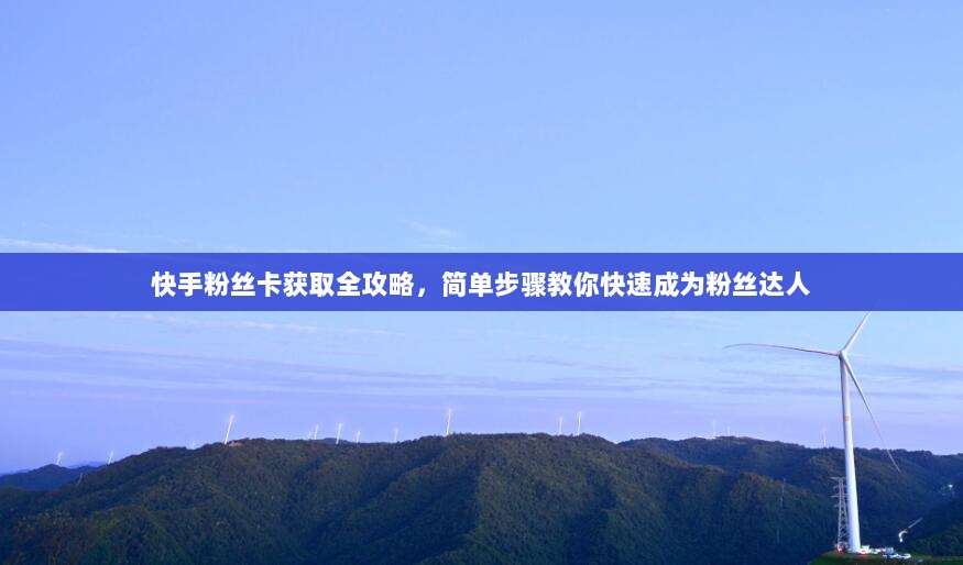 快手粉丝卡获取全攻略，简单步骤教你快速成为粉丝达人