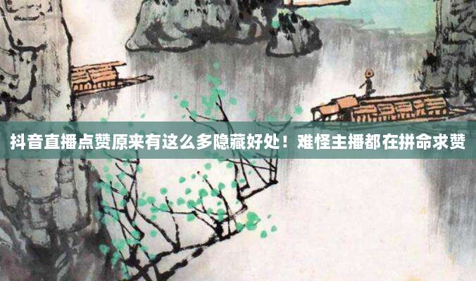 抖音直播点赞原来有这么多隐藏好处！难怪主播都在拼命求赞